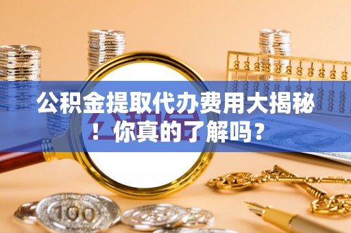 天峻公积金提取代办费用大揭秘！你真的了解吗？