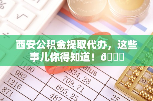 天峻西安公积金提取代办，这些事儿你得知道！😎
