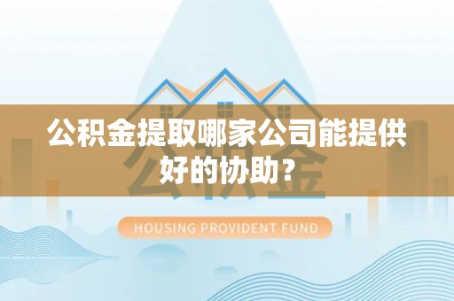 天峻公积金提取哪家公司能提供好的协助？