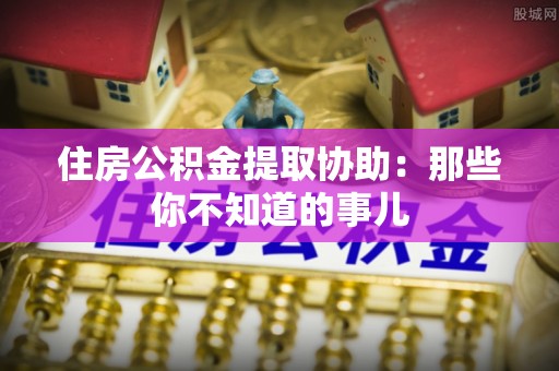 天峻住房公积金提取协助：那些你不知道的事儿