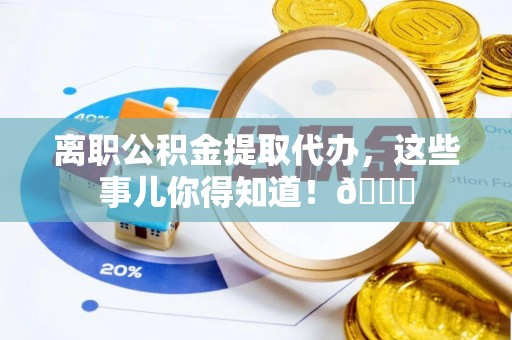 天峻离职公积金提取代办，这些事儿你得知道！😎