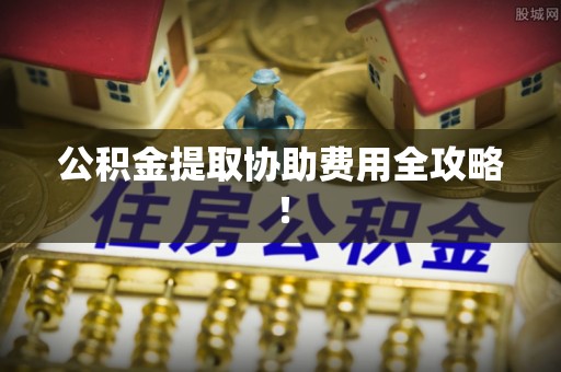 天峻公积金提取协助费用全攻略！