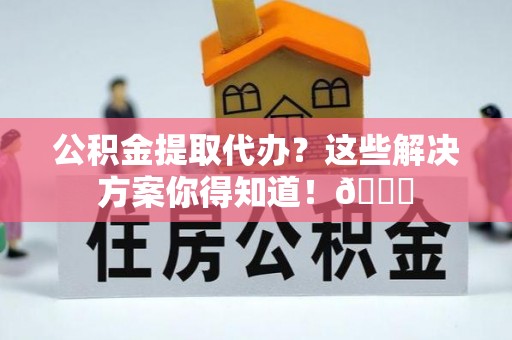 天峻公积金提取代办？这些解决方案你得知道！😎