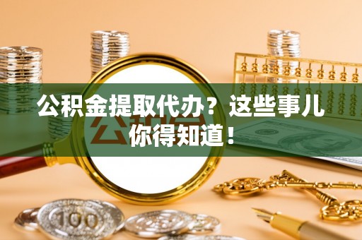 天峻公积金提取代办？这些事儿你得知道！