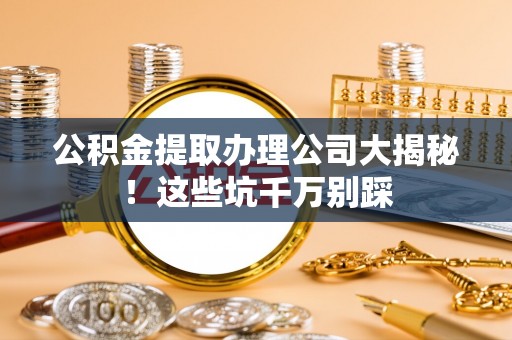 天峻公积金提取办理公司大揭秘！这些坑千万别踩