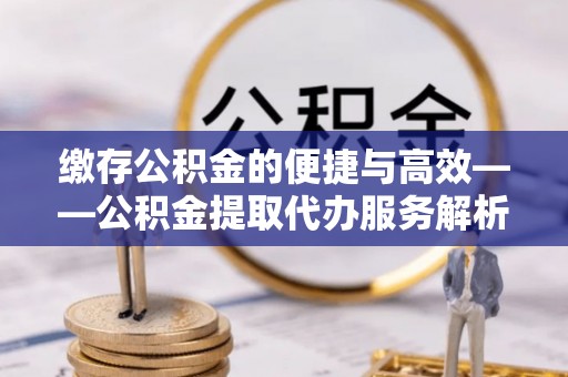 天峻缴存公积金的便捷与高效——公积金提取代办服务解析