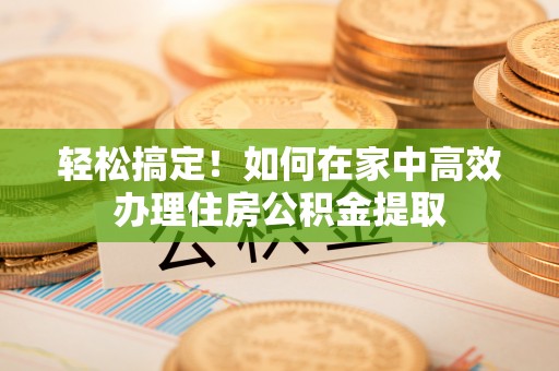 天峻轻松搞定！如何在家中高效办理住房公积金提取