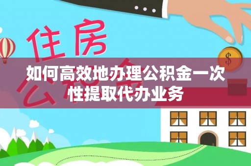 天峻如何高效地办理公积金一次性提取代办业务
