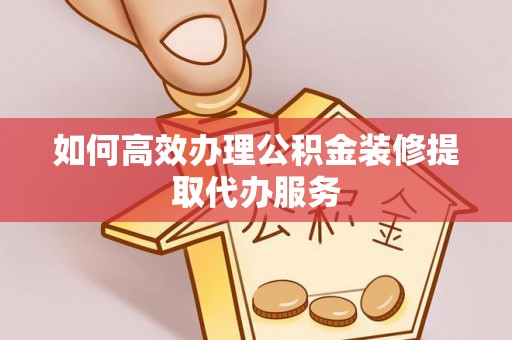 天峻如何高效办理公积金装修提取代办服务