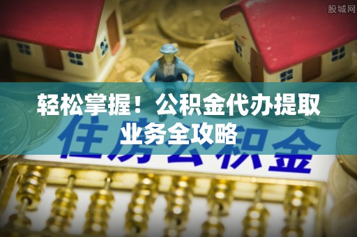 天峻轻松掌握！公积金代办提取业务全攻略