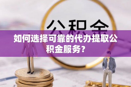 天峻如何选择可靠的代办提取公积金服务？