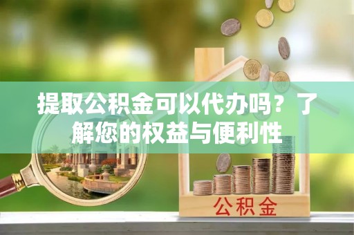 天峻提取公积金可以代办吗？了解您的权益与便利性