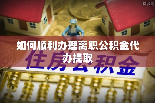 天峻如何顺利办理离职公积金代办提取
