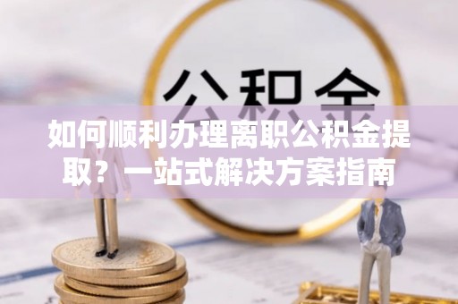 天峻如何顺利办理离职公积金提取？一站式解决方案指南
