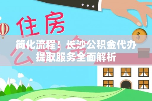 天峻简化流程！长沙公积金代办提取服务全面解析