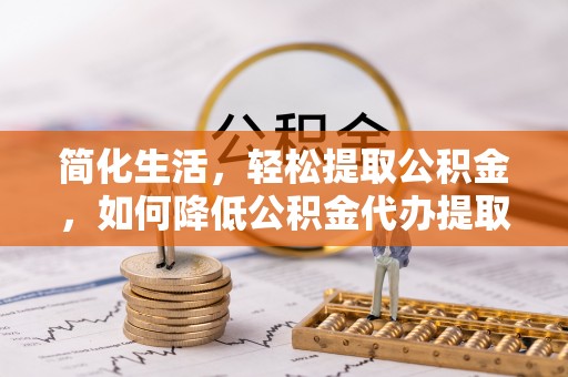 天峻简化生活，轻松提取公积金，如何降低公积金代办提取的费用？