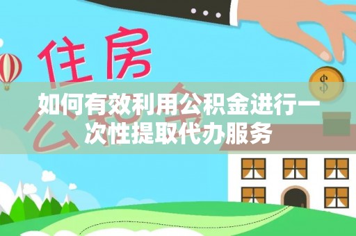 天峻如何有效利用公积金进行一次性提取代办服务