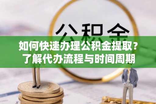 天峻如何快速办理公积金提取？了解代办流程与时间周期