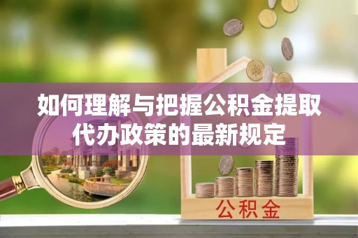 天峻如何理解与把握公积金提取代办政策的最新规定