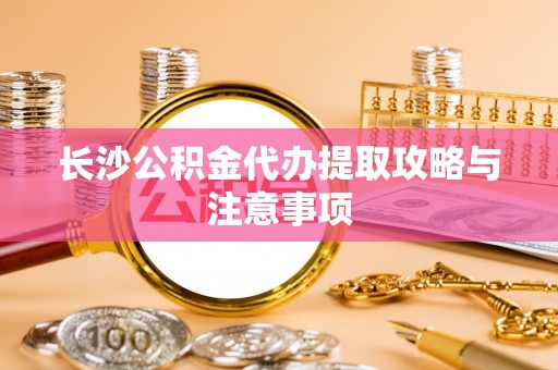 天峻长沙公积金代办提取攻略与注意事项