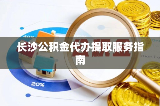 天峻长沙公积金代办提取服务指南