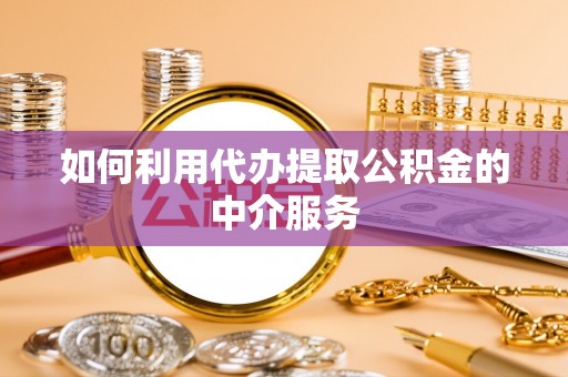 天峻如何利用代办提取公积金的中介服务