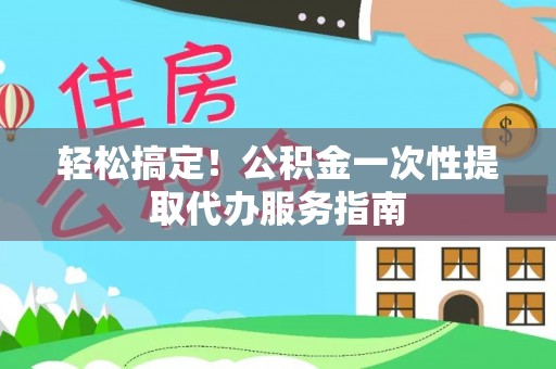 天峻轻松搞定！公积金一次性提取代办服务指南