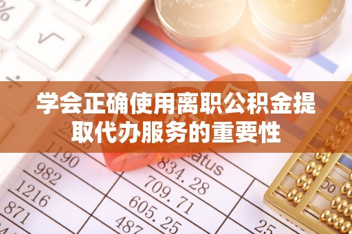 天峻学会正确使用离职公积金提取代办服务的重要性