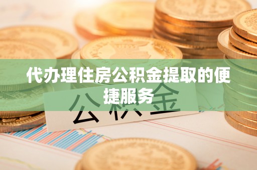 天峻代办理住房公积金提取的便捷服务