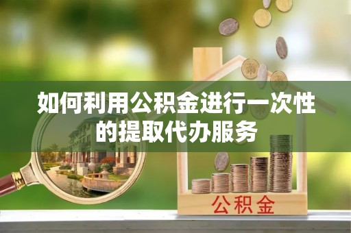 天峻如何利用公积金进行一次性的提取代办服务