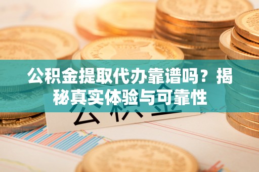 天峻公积金提取代办靠谱吗？揭秘真实体验与可靠性