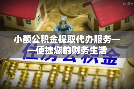 天峻小额公积金提取代办服务——便捷您的财务生活