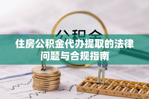 天峻住房公积金代办提取的法律问题与合规指南