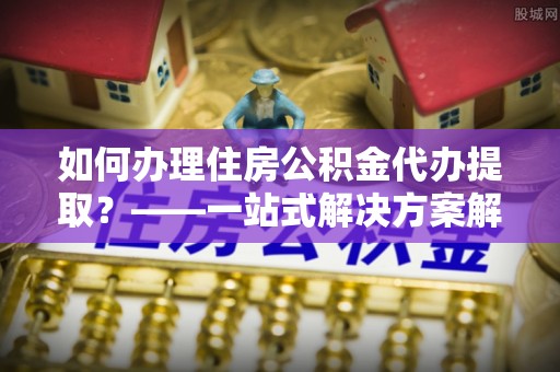 天峻如何办理住房公积金代办提取？——一站式解决方案解析